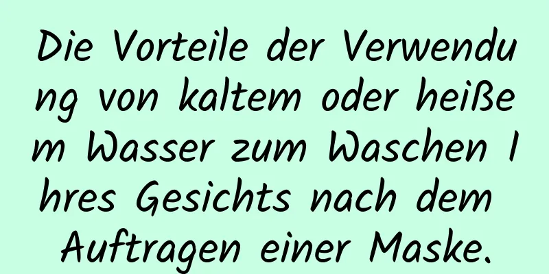 Die Vorteile der Verwendung von kaltem oder heißem Wasser zum Waschen Ihres Gesichts nach dem Auftragen einer Maske.
