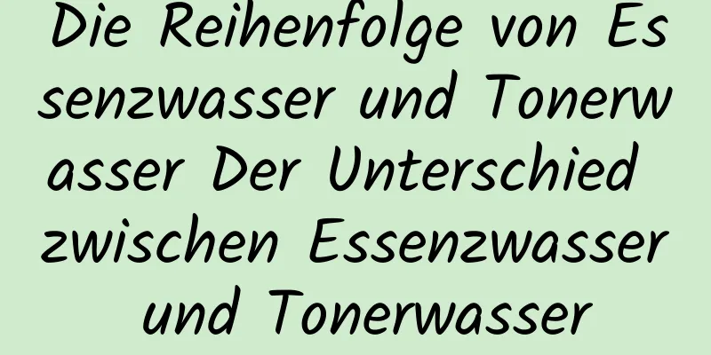 Die Reihenfolge von Essenzwasser und Tonerwasser Der Unterschied zwischen Essenzwasser und Tonerwasser