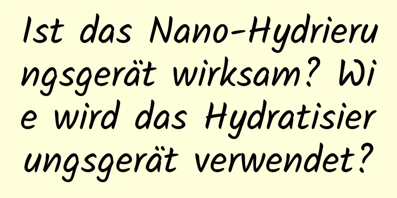 Ist das Nano-Hydrierungsgerät wirksam? Wie wird das Hydratisierungsgerät verwendet?