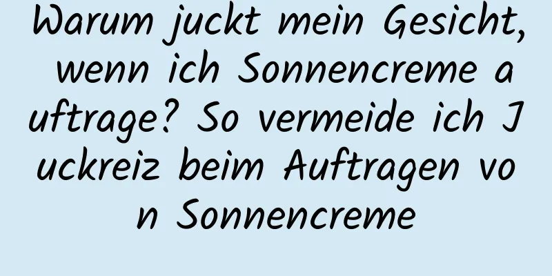 Warum juckt mein Gesicht, wenn ich Sonnencreme auftrage? So vermeide ich Juckreiz beim Auftragen von Sonnencreme