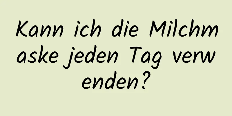 Kann ich die Milchmaske jeden Tag verwenden?