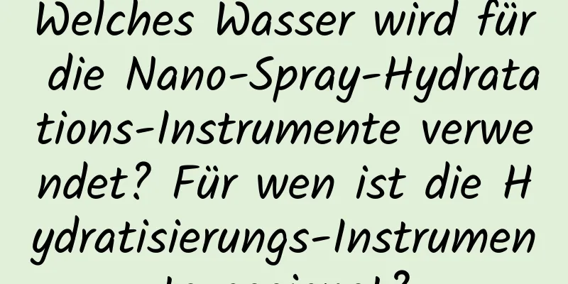 Welches Wasser wird für die Nano-Spray-Hydratations-Instrumente verwendet? Für wen ist die Hydratisierungs-Instrumente geeignet?