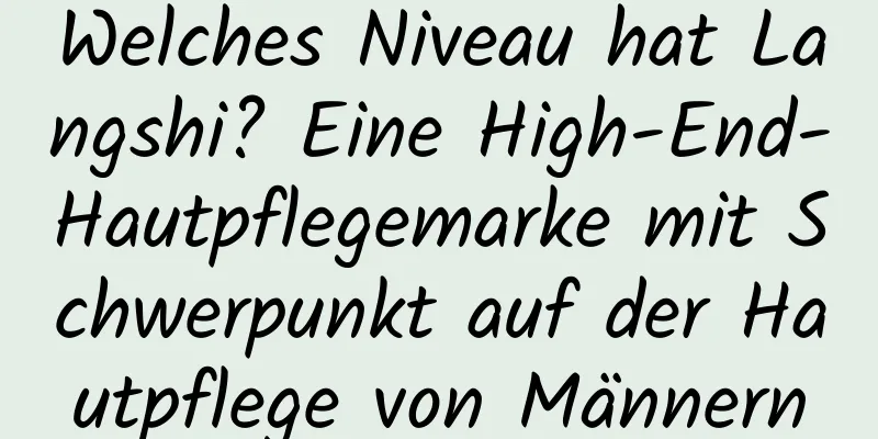 Welches Niveau hat Langshi? Eine High-End-Hautpflegemarke mit Schwerpunkt auf der Hautpflege von Männern