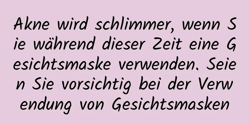 Akne wird schlimmer, wenn Sie während dieser Zeit eine Gesichtsmaske verwenden. Seien Sie vorsichtig bei der Verwendung von Gesichtsmasken