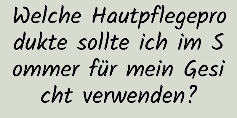 Welche Hautpflegeprodukte sollte ich im Sommer für mein Gesicht verwenden?