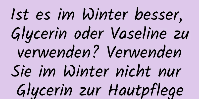 Ist es im Winter besser, Glycerin oder Vaseline zu verwenden? Verwenden Sie im Winter nicht nur Glycerin zur Hautpflege