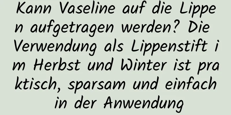 Kann Vaseline auf die Lippen aufgetragen werden? Die Verwendung als Lippenstift im Herbst und Winter ist praktisch, sparsam und einfach in der Anwendung