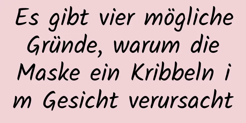 Es gibt vier mögliche Gründe, warum die Maske ein Kribbeln im Gesicht verursacht