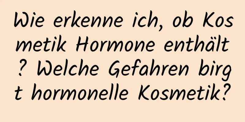 Wie erkenne ich, ob Kosmetik Hormone enthält? Welche Gefahren birgt hormonelle Kosmetik?