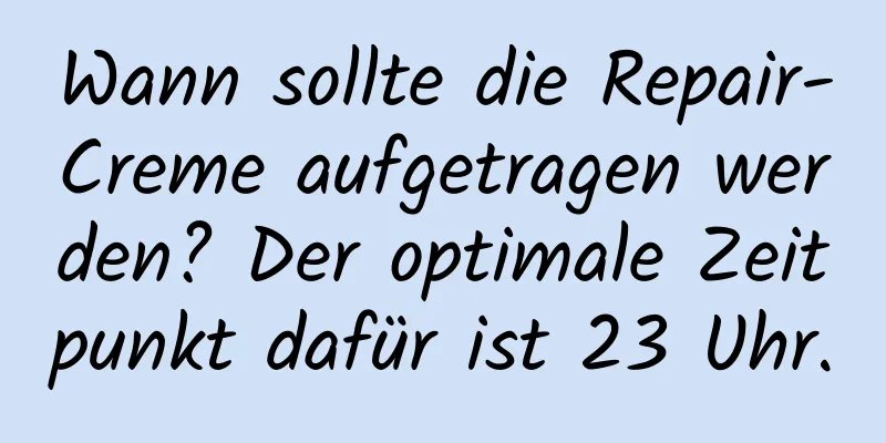 Wann sollte die Repair-Creme aufgetragen werden? Der optimale Zeitpunkt dafür ist 23 Uhr.