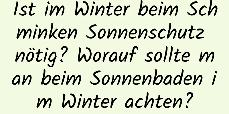 Ist im Winter beim Schminken Sonnenschutz nötig? Worauf sollte man beim Sonnenbaden im Winter achten?