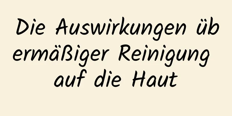Die Auswirkungen übermäßiger Reinigung auf die Haut