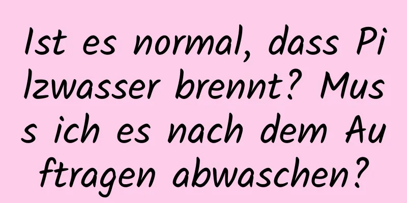 Ist es normal, dass Pilzwasser brennt? Muss ich es nach dem Auftragen abwaschen?