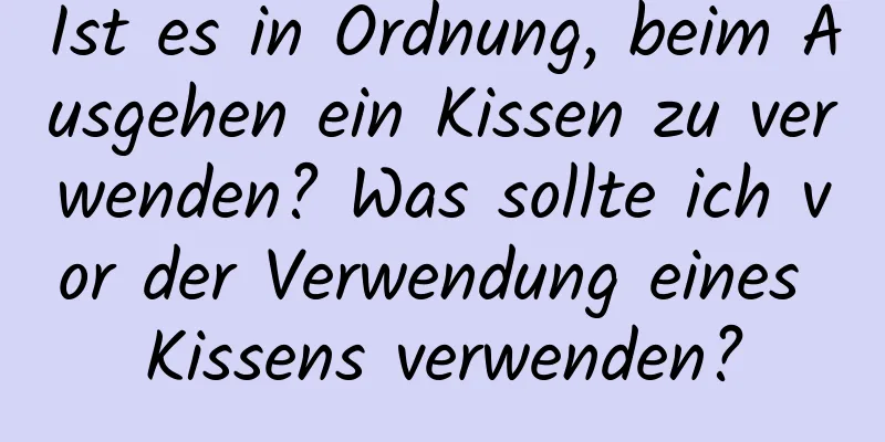 Ist es in Ordnung, beim Ausgehen ein Kissen zu verwenden? Was sollte ich vor der Verwendung eines Kissens verwenden?