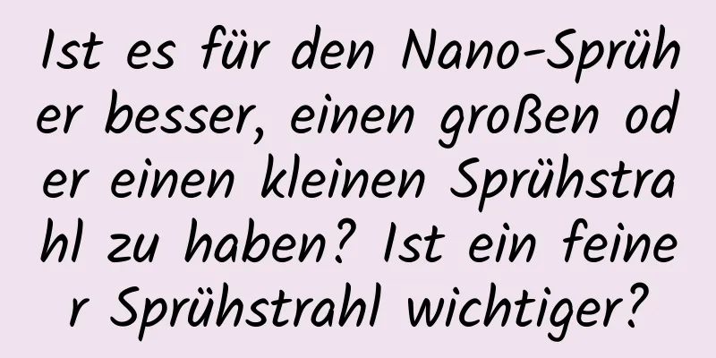 Ist es für den Nano-Sprüher besser, einen großen oder einen kleinen Sprühstrahl zu haben? Ist ein feiner Sprühstrahl wichtiger?