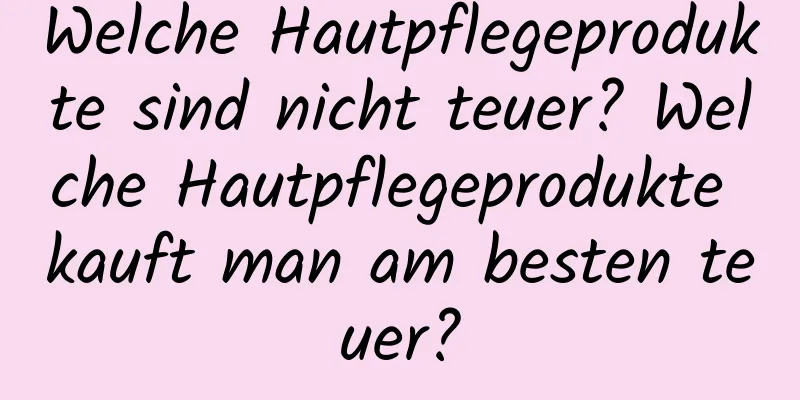 Welche Hautpflegeprodukte sind nicht teuer? Welche Hautpflegeprodukte kauft man am besten teuer?