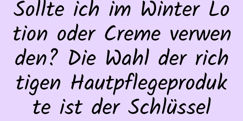 Sollte ich im Winter Lotion oder Creme verwenden? Die Wahl der richtigen Hautpflegeprodukte ist der Schlüssel