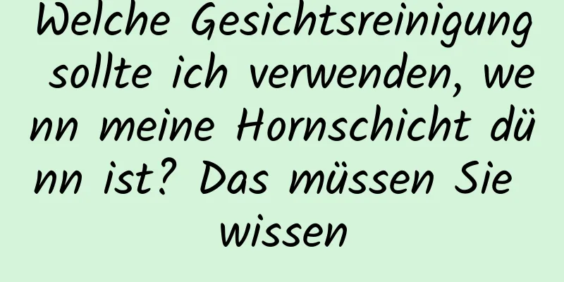 Welche Gesichtsreinigung sollte ich verwenden, wenn meine Hornschicht dünn ist? Das müssen Sie wissen