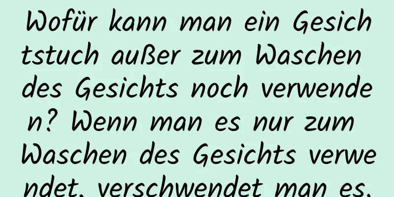 Wofür kann man ein Gesichtstuch außer zum Waschen des Gesichts noch verwenden? Wenn man es nur zum Waschen des Gesichts verwendet, verschwendet man es.