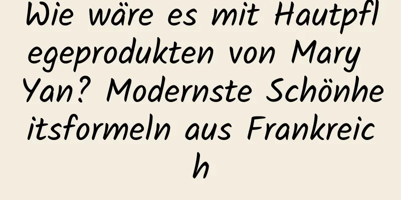 Wie wäre es mit Hautpflegeprodukten von Mary Yan? Modernste Schönheitsformeln aus Frankreich