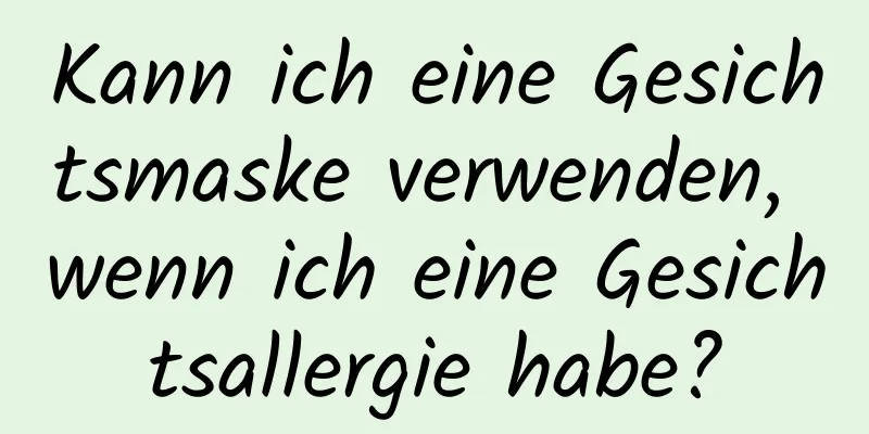 Kann ich eine Gesichtsmaske verwenden, wenn ich eine Gesichtsallergie habe?