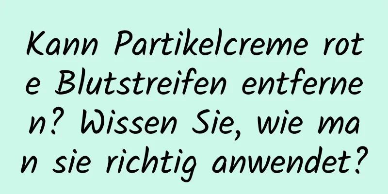 Kann Partikelcreme rote Blutstreifen entfernen? Wissen Sie, wie man sie richtig anwendet?