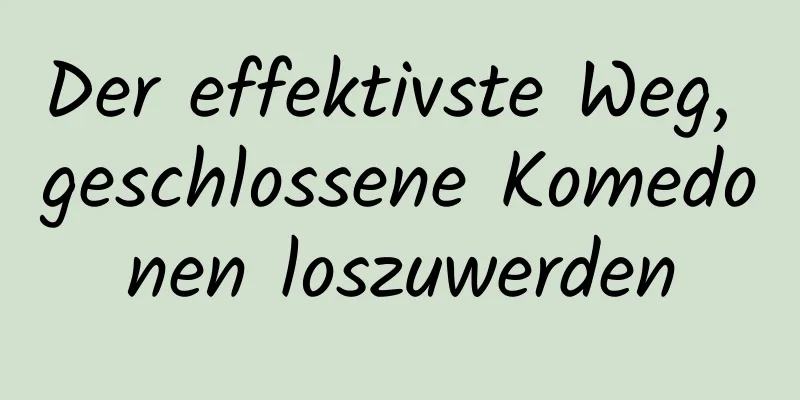 Der effektivste Weg, geschlossene Komedonen loszuwerden