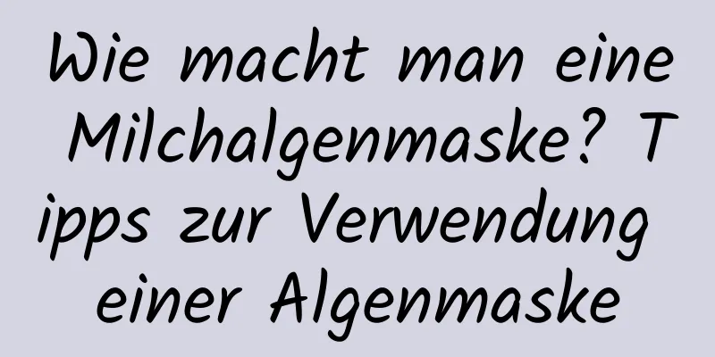 Wie macht man eine Milchalgenmaske? Tipps zur Verwendung einer Algenmaske