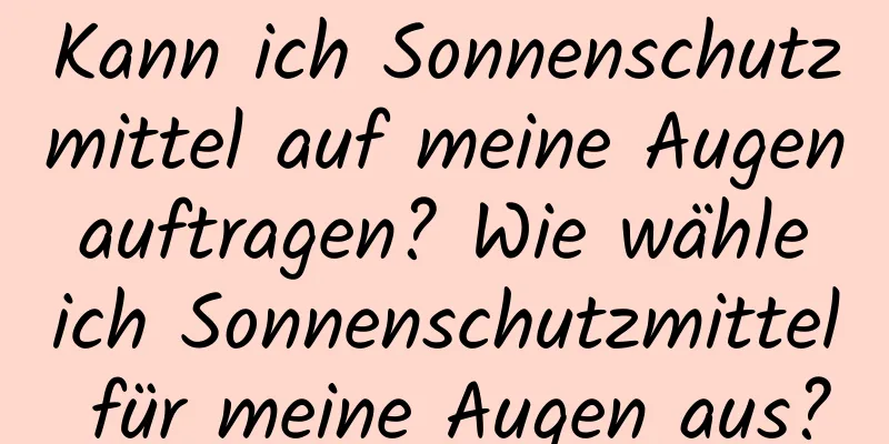 Kann ich Sonnenschutzmittel auf meine Augen auftragen? Wie wähle ich Sonnenschutzmittel für meine Augen aus?
