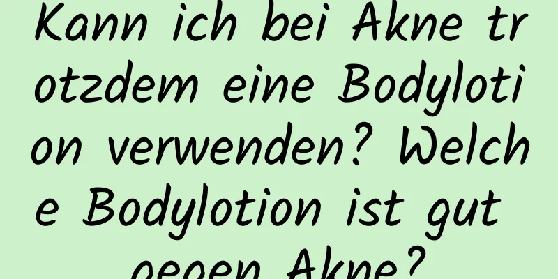 Kann ich bei Akne trotzdem eine Bodylotion verwenden? Welche Bodylotion ist gut gegen Akne?