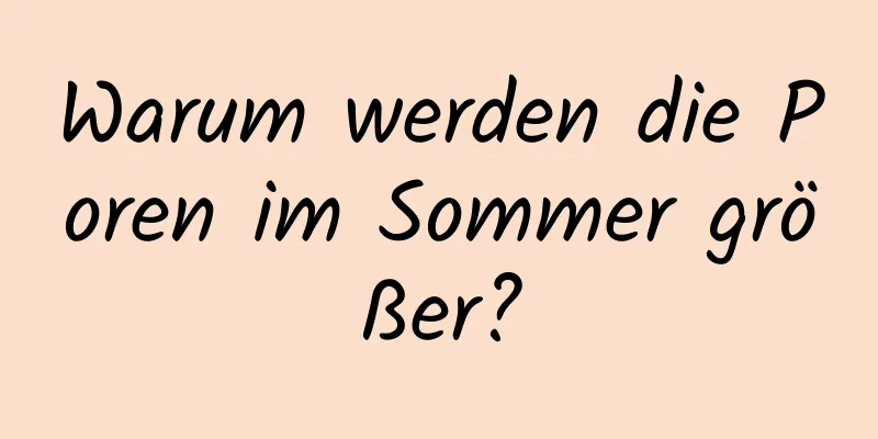 Warum werden die Poren im Sommer größer?