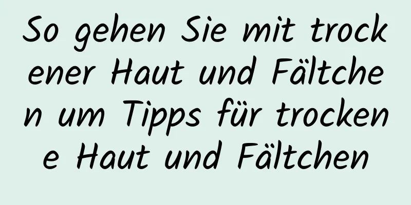 So gehen Sie mit trockener Haut und Fältchen um Tipps für trockene Haut und Fältchen