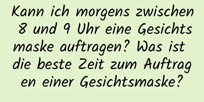 Kann ich morgens zwischen 8 und 9 Uhr eine Gesichtsmaske auftragen? Was ist die beste Zeit zum Auftragen einer Gesichtsmaske?