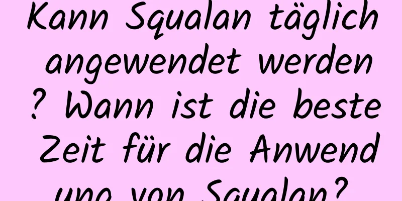 Kann Squalan täglich angewendet werden? Wann ist die beste Zeit für die Anwendung von Squalan?