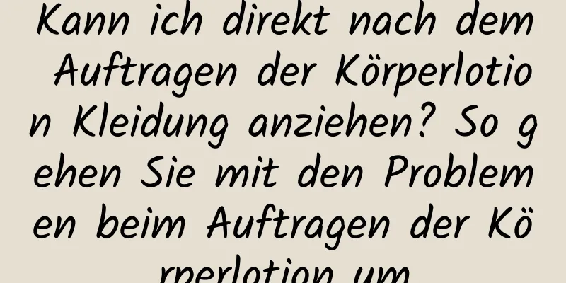 Kann ich direkt nach dem Auftragen der Körperlotion Kleidung anziehen? So gehen Sie mit den Problemen beim Auftragen der Körperlotion um