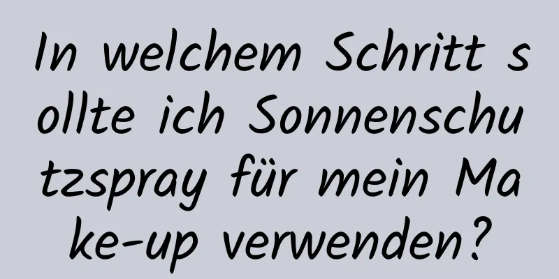 In welchem ​​Schritt sollte ich Sonnenschutzspray für mein Make-up verwenden?