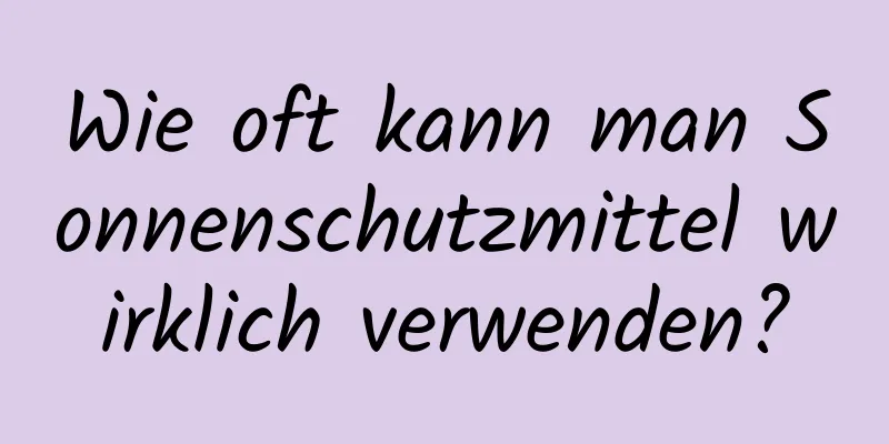 Wie oft kann man Sonnenschutzmittel wirklich verwenden?