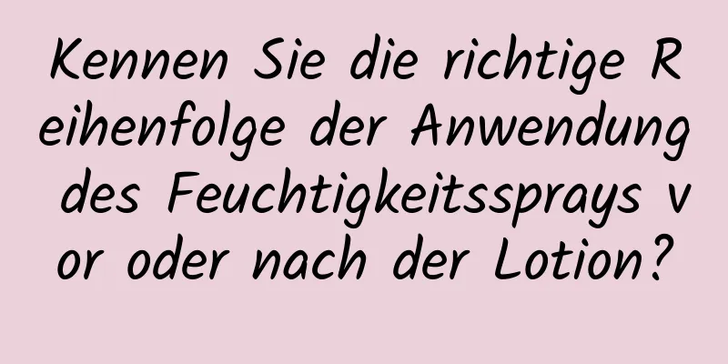 Kennen Sie die richtige Reihenfolge der Anwendung des Feuchtigkeitssprays vor oder nach der Lotion?