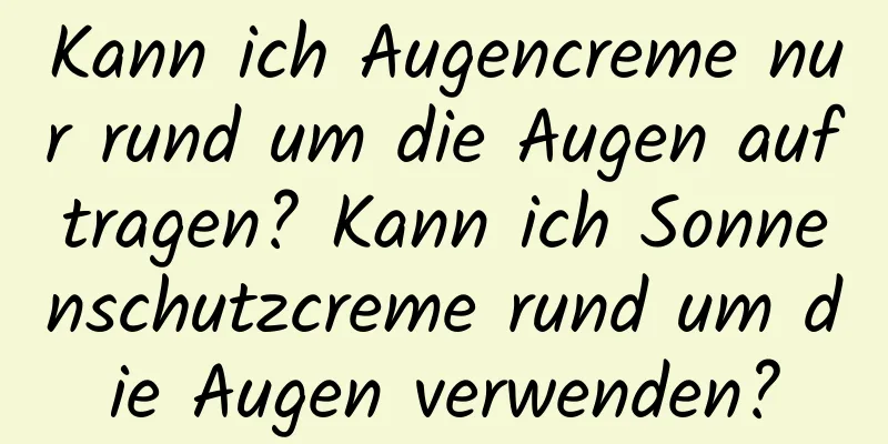 Kann ich Augencreme nur rund um die Augen auftragen? Kann ich Sonnenschutzcreme rund um die Augen verwenden?