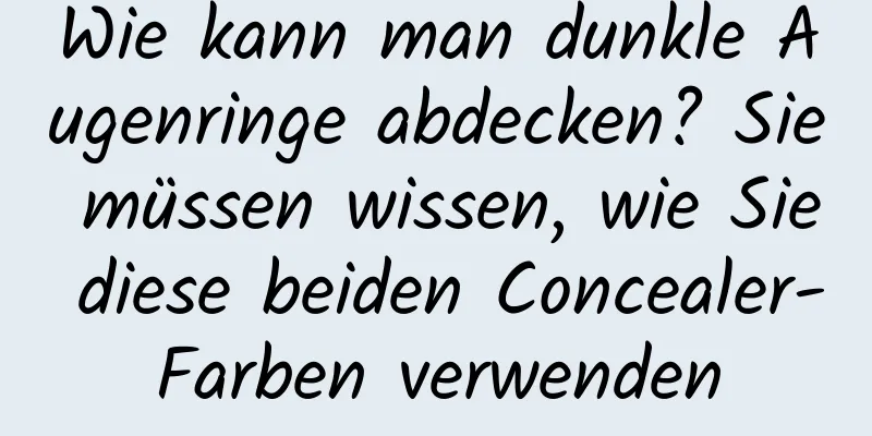 Wie kann man dunkle Augenringe abdecken? Sie müssen wissen, wie Sie diese beiden Concealer-Farben verwenden
