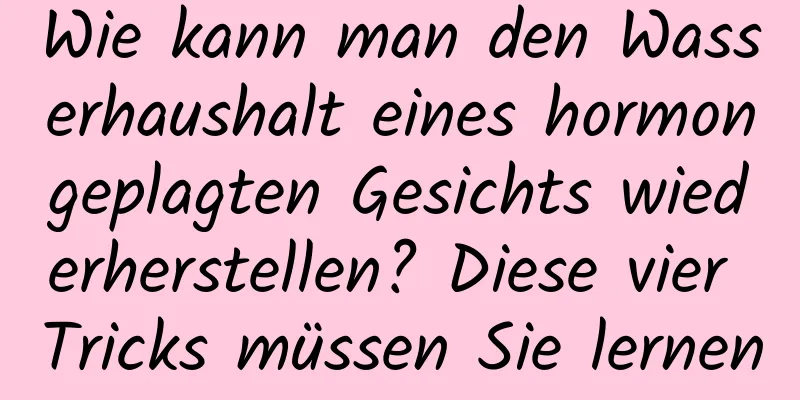 Wie kann man den Wasserhaushalt eines hormongeplagten Gesichts wiederherstellen? Diese vier Tricks müssen Sie lernen