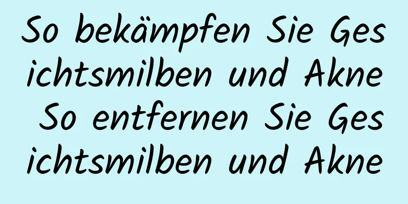 So bekämpfen Sie Gesichtsmilben und Akne So entfernen Sie Gesichtsmilben und Akne
