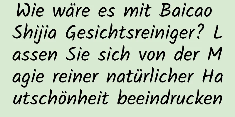 Wie wäre es mit Baicao Shijia Gesichtsreiniger? Lassen Sie sich von der Magie reiner natürlicher Hautschönheit beeindrucken