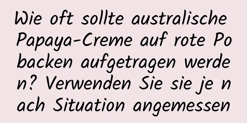 Wie oft sollte australische Papaya-Creme auf rote Pobacken aufgetragen werden? Verwenden Sie sie je nach Situation angemessen