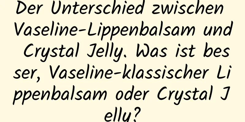 Der Unterschied zwischen Vaseline-Lippenbalsam und Crystal Jelly. Was ist besser, Vaseline-klassischer Lippenbalsam oder Crystal Jelly?