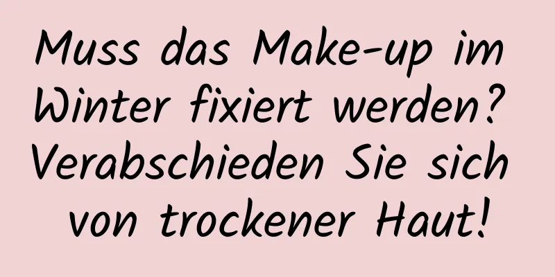 Muss das Make-up im Winter fixiert werden? Verabschieden Sie sich von trockener Haut!