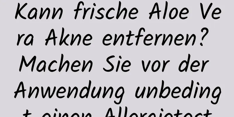 Kann frische Aloe Vera Akne entfernen? Machen Sie vor der Anwendung unbedingt einen Allergietest