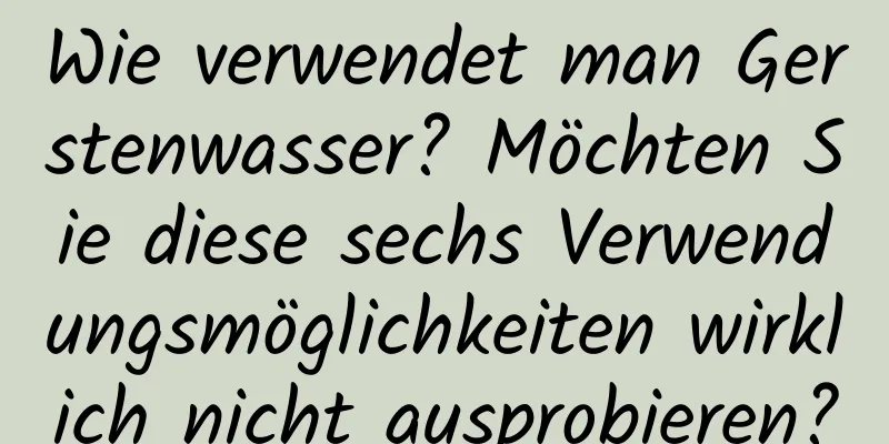 Wie verwendet man Gerstenwasser? Möchten Sie diese sechs Verwendungsmöglichkeiten wirklich nicht ausprobieren?