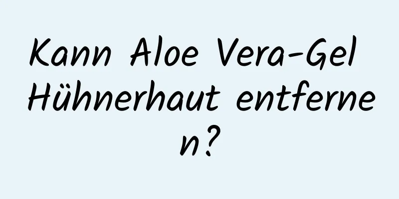 Kann Aloe Vera-Gel Hühnerhaut entfernen?