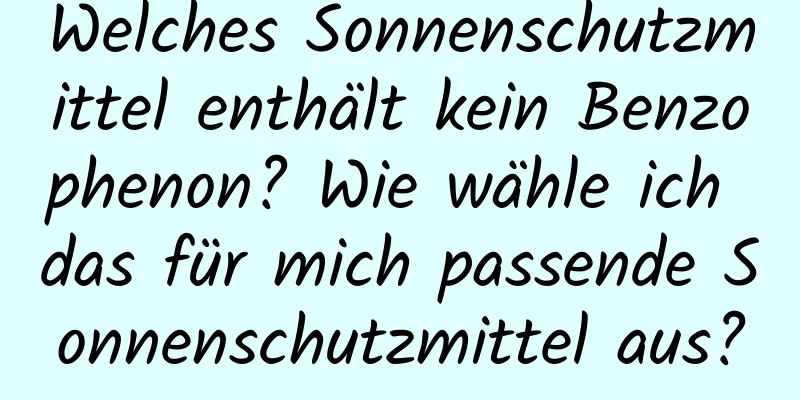 Welches Sonnenschutzmittel enthält kein Benzophenon? Wie wähle ich das für mich passende Sonnenschutzmittel aus?